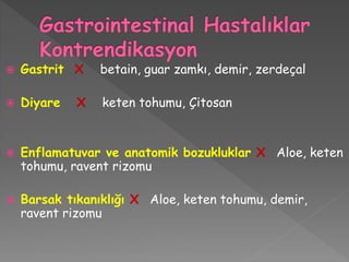  Gastrit X betain, guar zamkı, demir, zerdeçal
 Diyare X keten tohumu, Çitosan
 Enflamatuvar ve anatomik bozukluklar X Aloe, keten
tohumu, ravent rizomu
 Barsak tıkanıklığı X Aloe, keten tohumu, demir,
ravent rizomu
 
