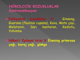  Psikiyatrik bozuklular X Ginseng,
Guarana (Paulinia cupana), Kava, Mate çayı,
Melatonin, Sarı kantaron, Kediotu,
Yohimbe
 Nöbet/ Epilepsi krizi X Evening primrose
yağı, boraj yağı, ginkgo
 