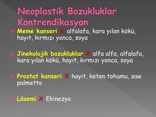  Meme kanseri X alfalafa, kara yılan kökü,
hayıt, kırmızı yonca, soya
 Jinekolojik bozukluklar X alfa alfa, alfalafa,
kara yılan kökü, hayıt, kırmızı yonca, soya
 Prostat kanseri X hayıt, keten tohumu, saw
palmetto
 Lösemi X Ekinezya
 