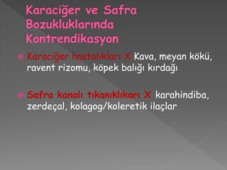  Karaciğer hastalıkları X Kava, meyan kökü,
ravent rizomu, köpek balığı kırdağı
 Safra kanalı tıkanıklıkarı X karahindiba,
zerdeçal, kolagog/koleretik ilaçlar
 