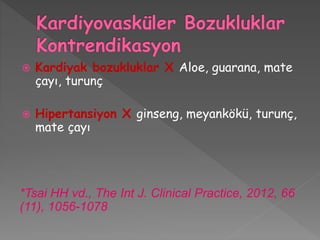  Kardiyak bozukluklar X Aloe, guarana, mate
çayı, turunç
 Hipertansiyon X ginseng, meyankökü, turunç,
mate çayı
*Tsai HH vd., The Int J. Clinical Practice, 2012, 66
(11), 1056-1078
 