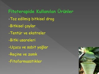 Fitoterapide Kullanılan Ürünler
-Toz edilmiş bitkisel drog
-Bitkisel çaylar
-Tentür ve ekstreler
-Bitki usareleri
-Uçucu ve sabit yağlar
-Reçine ve zamk
-Fitofarmasötikler
 