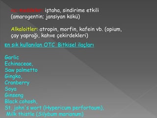 Acı maddeler: iştaha, sindirime etkili
(amarogentin; jansiyan kökü)
Alkaloitler: atropin, morfin, kafein vb. (opium,
çay yaprağı, kahve çekirdekleri)
En sık kullanılan OTC Bitkisel ilaçları
Garlic
Echinaceae,
Saw palmetto
Gingko,
Cranberry
Soya
Ginseng
Black cohosh,
St. john's wort (Hypericum perfortaum),
Milk thistle (Silybum marianum)
 