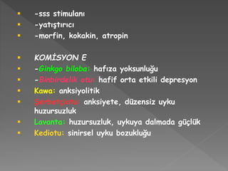  -sss stimulanı
 -yatıştırıcı
 -morfin, kokakin, atropin
 KOMİSYON E
 -Ginkgo biloba: hafıza yoksunluğu
 -Binbirdelik otu: hafif orta etkili depresyon
 Kawa: anksiyolitik
 Şerbetçiotu: anksiyete, düzensiz uyku
huzursuzluk
 Lavanta: huzursuzluk, uykuya dalmada güçlük
 Kediotu: sinirsel uyku bozukluğu
 