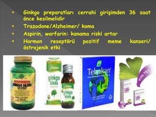  Ginkgo preparatları cerrahi girişimden 36 saat
önce kesilmelidir
 Trazodone/Alzheimer/ koma
 Aspirin, warfarin: kanama riski artar
 Hormon reseptörü pozitif meme kanseri/
östrojenik etki
 