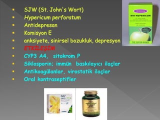  SJW (St. John's Wort)
 Hypericum perforatum
 Antidepresan
 Komisyon E
 anksiyete, sinirsel bozukluk, depresyon
 ETKİLEŞİM
 CYP3 A4, sitokrom P
 Siklosporin; immün baskılayıcı ilaçlar
 Antikoagülanlar, virostatik ilaçlar
 Oral kontraseptifler
 