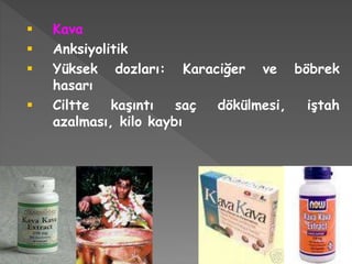  Kava
 Anksiyolitik
 Yüksek dozları: Karaciğer ve böbrek
hasarı
 Ciltte kaşıntı saç dökülmesi, iştah
azalması, kilo kaybı
 
