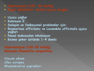  Hipotansiyon (100- 60 mmHg)
 Ergot alkaloitleri, kafein içeren droglar
 Uçucu yağlar
 Komisyon E
 Dolaşım ve fonksiyonel problemler için:
 Rosmarinus officinalis ve Lavandula officinalis uçucu
yağları
 Nasal mukozadan inhalasyon
 Kesme şeker üstünde 1-4 damla
Hipertansiyon (160-95 mmHg)
Rezerpin (Rauwolfia serpentina)
Viscum album
Olea europea
Rhododendron yaprakları
 