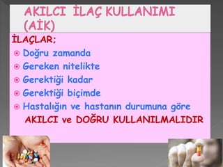 İLAÇLAR;
 Doğru zamanda
 Gereken nitelikte
 Gerektiği kadar
 Gerektiği biçimde
 Hastalığın ve hastanın durumuna göre
AKILCI ve DOĞRU KULLANILMALIDIR
 