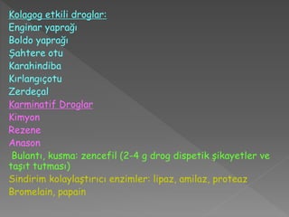 Kolagog etkili droglar:
Enginar yaprağı
Boldo yaprağı
Şahtere otu
Karahindiba
Kırlangıçotu
Zerdeçal
Karminatif Droglar
Kimyon
Rezene
Anason
Bulantı, kusma: zencefil (2-4 g drog dispetik şikayetler ve
taşıt tutması)
Sindirim kolaylaştırıcı enzimler: lipaz, amilaz, proteaz
Bromelain, papain
 