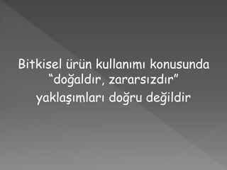 Bitkisel ürün kullanımı konusunda
“doğaldır, zararsızdır”
yaklaşımları doğru değildir
 