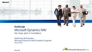 Evoliucija
Microsoft Dynamics NAV
kas naujo, gero ir nuostabaus
Gediminas Bušniauskas
Microsoft Dynamics NAV Escalation Engineer
Kovas 2015
Microsoft
 