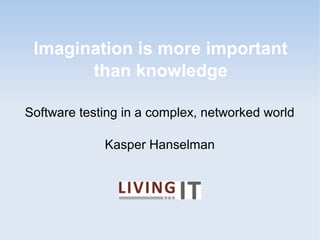 Imagination is more important
than knowledge
Software testing in a complex, networked world
Kasper Hanselman
 