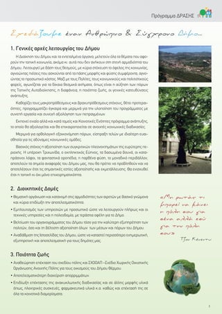 1. Γενικές αρχές λειτουργίας του Δήμου
Η Διοίκηση του Δήμου και τα εντεταλμένα όργανα, μελετούν όλα τα θέματα που αφο-
ρούν την τοπική κοινωνία, ακόμα κι αυτά που δεν ανήκουν στη στενή αρμοδιότητα του
Δήμου. Λειτουργεί με βάση τους θεσμούς, με κύρια στόχευση το όφελος της κοινωνίας,
αγνοώντας πιέσεις που ασκούνται από τα πάσης μορφής και φύσης συμφέροντα, αγνο-
ώντας το προσωπικό κόστος. Μαζί με τους Πολίτες, τους κοινωνικούς και πολιτιστικούς
φορείς, αγωνίζεται για τα δίκαια θεσμικά αιτήματα, όπως είναι η αύξηση των πόρων
της Τοπικής Αυτοδιοίκησης, η διαφάνεια, η ποιότητα ζωής, οι γενικές κατευθύνσεις
ανάπτυξης.
Καθορίζει τους μακροπρόθεσμους και βραχυπρόθεσμους στόχους, θέτει προτεραι-
ότητες, προγραμματίζει έγκαιρα και μεριμνά για την υλοποίηση του προγράμματος με
συνεπή εργασία και συνεχή αξιολόγηση των πεπραγμένων.
Εκπονεί ενιαίο αλλά και κατά τομείς και Κοινοτικές Ενότητες πρόγραμμα ανάπτυξης,
το οποίο θα αξιολογείται και θα επικαιροποιείται σε ανοιχτές κοινωνικές διαδικασίες.
Μεριμνά για ορθολογική εξοικονόμηση πόρων, είσπραξη τελών με ιδιαίτερη ευαι-
σθησία για τις αδύναμες κοινωνικές ομάδες.
Βασικός στόχος η αξιοποίηση των συγκριτικών πλεονεκτημάτων της ευρύτερης πε-
ριοχής. Η υπέροχη Τριχωνίδα, ο εκπληκτικός Εύηνος, τα δασωμένα βουνά, οι κατα-
πράσινοι λόφοι, τα φανταστικά οροπέδια, η παρθένα φύση, το μοναδικό περιβάλλον,
αποτελούν τα σημεία αναφοράς του Δήμου μας, που θα πρέπει να προβληθούν και να
αποτελέσουν έτσι τις σημαντικές εστίες αξιοποίησής και εκμετάλλευσης. Θα ενισχυθεί
έτσι η τοπική κι όχι μόνο επιχειρηματικότητα.
2. Διοικητικές Δομές
• Θεματική οργάνωση και κατανομή στις αρμοδιότητες των αιρετών με βασικό γνώμονα
και κύρια επιδίωξη την αποτελεσματικότητα.
• Εμπλουτισμός των υπηρεσιών με προσωπικό ώστε να λειτουργούν πλήρως και οι
τεχνικές υπηρεσίες και η πολεοδομία, με τεράστια οφέλη για το Δήμο.
• Βελτίωση του οργανογράμματος του Δήμου τόσο για την καλύτερη εξυπηρέτηση των
πολιτών, όσο και τη βέλτιστη αξιοποίηση όλων των μέσων και πόρων του Δήμου.
• Αναβάθμιση της Ιστοσελίδας του Δήμου, ώστε να καταστεί περισσότερο ενημερωτική,
εξυπηρετική και αποτελεσματική για τους δημότες μας.
3. Ποιότητα ζωής
• Αναθεώρηση επέκταση του σχεδίου πόλης και ΣΧΟΟΑΠ –Σχέδιο Χωρικής Οικιστικής
Οργάνωσης Ανοιχτής Πόλης για τους οικισμούς του Δήμου Θέρμου.
• Αποτελεσματικότερη διαχείριση απορριμμάτων.
• Επιδίωξη επέκτασης της ανακυκλωτικής διαδικασίας και σε άλλης μορφής υλικά
όπως, ηλεκτρικές συσκευές, φαρμακευτικά υλικά κ.α. καθώς και επέκτασή της σε
όλα τα κοινοτικά διαμερίσματα.
3
Πρόγραμμα ΔΡΑΣΗΣ
Σχεδιάζουμε έναν Ανθρώπινο & Σύγχρονο Δήμο...
«Μη ρωτάς τι
μπορεί να κάνει
η πόλη σου για
σένα αλλά εσύ
για την πόλη
σου»
Τζον Κένεντυ
 