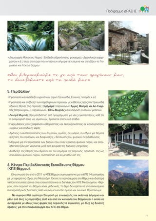 • Δημιουργία Μουσείου Νερού ( Επίδειξη υδροκίνησης, ψεκασμού, υδραυλικών εφαρ-
μογών κ.ά.), ίσως στο χώρο που υπάρχουν σήμερα τα λυόμενα και στεγάζουν το Γυ-
μνάσιο και Λύκειο Θέρμου.
5. Περιβάλλον
• Προστασία και ανάδειξη υγροτόπων (λίμνη Τριχωνίδα, Εύοινος ποταμός κ.α.).
• Προστασία και ανάδειξη των παραλίμνιων περιοχών με κάθετους προς την Τριχωνίδα
οδικούς άξονες στις περιοχές: Ξηρόρεμα Σιταραλώνων, Άμμος, Φωτμός και Αη-Γιώρ-
γης Πετροχωρίου, Σιταραλώνων - Κάτω Μυρτιάς και εκπόνηση σχετικών μελετών.
• Λουτρά Μυρτιάς: Χρηματοδότηση από προγράμματα για νέες εγκαταστάσεις, καθ’ ότι
η αναγνώρισή τους ως ιαματικών, βρίσκεται στο τελικό στάδιο.
• Παρεμβάσεις για εξασφάλιση καθαριότητας και λειτουργικότητας σε κοινόχρηστους
χώρους και παιδικές χαρές.
• Δράσεις ευαισθητοποίησης των δημοτών, ομιλίες, σεμινάρια, συνέδρια για θέματα
αύξησης του πράσινου και διαφύλαξης - βελτίωσης του φυσικού περιβάλλοντος.
• Μέριμνα για την προστασία των δασών που είναι τεράστιοι φυσικοί πόροι, και οποι-
αδήποτε ξύλευση να γίνεται μετά από έγκριση της δασικής υπηρεσίας.
• Ανάδειξη της πέτρας που βγαίνει απ' τα νταμάρια της περιοχής, προβολή της ως
σπουδαίου φυσικού πόρου, πιστοποίηση και εκμετάλλευσή της.
6. Κέντρο Περιβαλλοντικής Εκπαίδευσης Θέρμου
(ΚΠΕ Θέρμου).
Είναι γνωστό ότι από το 2011 το ΚΠΕ Θέρμου συγχωνεύτηκε με το ΚΠΕ Μεσολογγίου
με μεταφορά της έδρας στο Μεσολόγγι. Έκτοτε τα προγράμματα στο Θέρμο και ιδιαίτερα
τα δύο τελευταία χρόνια είναι ελαχιστότατα και οι δαπάνες του ΚΠΕ Μεσολογγίου -Θέρ-
μου , στην περιοχή του Θέρμου είναι μηδενικές. Το θέμα δεν πρέπει να γίνει αντικείμενο
διαπαραταξιακής διαπάλης αλλά να αντιμετωπισθεί άμεσα και ενωτικά. Προτείνουμε:
Να συγκροτηθεί ευρύτερη Επιτροπή με επικεφαλής τον εκάστοτε Δήμαρχο και
μέλη από όλες τις παρατάξεις αλλά και από την κοινωνία του Θέρμου και η οποία σε
συνεργασία με όλους τους φορείς της περιοχής να αγωνιστεί, με όλες τις δυνατές
δράσεις για την επαναλειτουργία του ΚΠΕ στο Θέρμο.
5
Πρόγραμμα ΔΡΑΣΗΣ
«Δεν κληρονομούμε τη γη από τους προγόνους μας,
τη δανειζόμαστε από τα παιδιά μας»
 