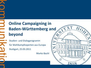 Online Campaigning in
Baden-Württemberg and
beyond
Studien- und Dialogprogramm
für Wahlkampfexperten aus Europa
Stuttgart, 25.03.2011
                        Marko Bachl
 