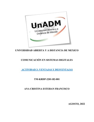 UNIVERSIDAD ABIERTA Y A DISTANCIA DE MEXICO
COMUNICACIÓN EN SISTEMAS DIGITALES
ACTIVIDAD 3: VENTAJAS Y DESVENTAJAS
TM-KRDP-2201-B2-001
ANA CRISTINA ESTEBAN FRANCISCO
AGOSTO, 2022
 