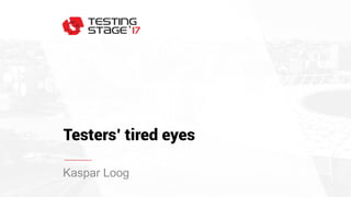 Testers’ tired eyes
Kaspar Loog
 