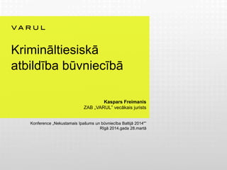 Krimināltiesiskā
atbildība būvniecībā
Kaspars Freimanis
ZAB „VARUL” vecākais jurists
Konference „Nekustamais īpašums un būvniecība Baltijā 2014"”
Rīgā 2014.gada 28.martā
 
