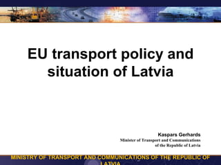 EU transport policy and
      situation of Latvia



                                                    Kaspars Gerhards
                                Minister of Transport and Communications
                                                  of the Republic of Latvia

MINISTRY OF TRANSPORT AND COMMUNICATIONS OF THE REPUBLIC OF
 