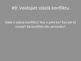 #9:	
  Veidojiet	
  stāstā	
  konﬂiktu	
  	
  
	
  
Kāds	
  ir	
  stāsta	
  konﬂikts?	
  Kas	
  ir	
  pret	
  ko?	
  Kas	
  pie	
  tā	
  
noved?	
  Kā	
  konﬂikts	
  *ks	
  atrisināts?	
  	
  	
  
 