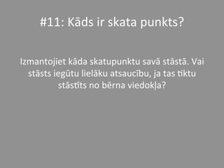 #11:	
  Kāds	
  ir	
  skata	
  punkts?	
  	
  	
  
	
  
Izmantojiet	
  kāda	
  skatupunktu	
  savā	
  stāstā.	
  Vai	
  
stāsts	
  iegūtu	
  lielāku	
  atsaucību,	
  ja	
  tas	
  *ktu	
  
stāsPts	
  no	
  bērna	
  viedokļa?	
  	
  	
  
 