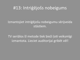 #13:	
  Intriģējošs	
  nobeigums	
  	
  
	
  
Izmantojiet	
  intriģējošu	
  nobeigumu	
  sērijveida	
  
stās*em.	
  	
  
	
  
TV	
  seriālos	
  šī	
  metode	
  *ek	
  bieži	
  ļo*	
  veiksmīgi	
  
izmantota.	
  Lieciet	
  auditorijai	
  gribēt	
  vēl!	
  	
  
 