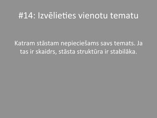 #14:	
  Izvēlie*es	
  vienotu	
  tematu	
  	
  
	
  
Katram	
  stāstam	
  nepieciešams	
  savs	
  temats.	
  Ja	
  
tas	
  ir	
  skaidrs,	
  stāsta	
  struktūra	
  ir	
  stabilāka.	
  	
  
 