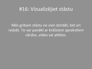 #16:	
  Vizualizējiet	
  stāstu	
  	
  
	
  
Mēs	
  gribam	
  stāstu	
  ne	
  vien	
  dzirdēt,	
  bet	
  arī	
  
redzēt.	
  To	
  var	
  panākt	
  ar	
  krāšņiem	
  apraks*em	
  
vārdos,	
  video	
  vai	
  a_ēlos.	
  	
  	
  
 