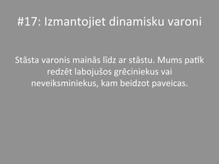 #17:	
  Izmantojiet	
  dinamisku	
  varoni	
  	
  
	
  
Stāsta	
  varonis	
  mainās	
  līdz	
  ar	
  stāstu.	
  Mums	
  paPk	
  
redzēt	
  labojušos	
  grēciniekus	
  vai	
  
neveiksminiekus,	
  kam	
  beidzot	
  paveicas.	
  	
  
 