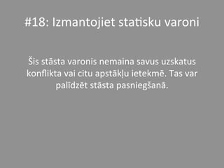 #18:	
  Izmantojiet	
  sta*sku	
  varoni	
  	
  
	
  
Šis	
  stāsta	
  varonis	
  nemaina	
  savus	
  uzskatus	
  
konﬂikta	
  vai	
  citu	
  apstākļu	
  ietekmē.	
  Tas	
  var	
  
palīdzēt	
  stāsta	
  pasniegšanā.	
  	
  
 
