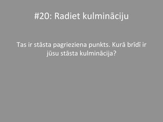 #20:	
  Radiet	
  kulmināciju	
  	
  
	
  
Tas	
  ir	
  stāsta	
  pagrieziena	
  punkts.	
  Kurā	
  brīdī	
  ir	
  
jūsu	
  stāsta	
  kulminācija?	
  	
  
 