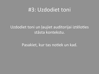 #3:	
  Uzdodiet	
  toni	
  	
  
	
  
Uzdodiet	
  toni	
  un	
  ļaujiet	
  auditorijai	
  iztēlo*es	
  
stāsta	
  kontekstu.	
  	
  
	
  
Pasakiet,	
  kur	
  tas	
  no*ek	
  un	
  kad.	
  	
  
 