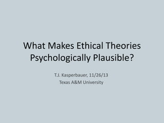What Makes Ethical Theories
Psychologically Plausible?
T.J. Kasperbauer, 11/26/13
Texas A&M University
 
