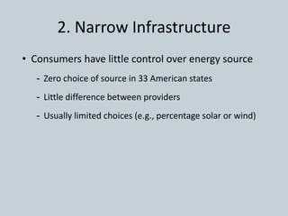 2. Narrow Infrastructure
• Consumers have little control over energy source
- Zero choice of source in 33 American states
- Little difference between providers
- Usually limited choices (e.g., percentage solar or wind)
 