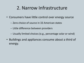 2. Narrow Infrastructure
• Consumers have little control over energy source
- Zero choice of source in 33 American states
- Little difference between providers
- Usually limited choices (e.g., percentage solar or wind)
• Buildings and appliances consume about a third of
energy.
 