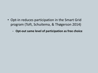 • Opt-in reduces participation in the Smart Grid
program (Toft, Schuitema, & Thøgerson 2014)
- Opt-out same level of participation as free choice
 
