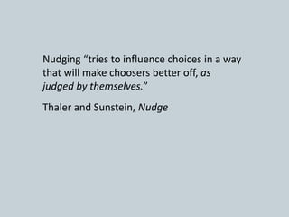 Nudging “tries to influence choices in a way
that will make choosers better off, as
judged by themselves.”
Thaler and Sunstein, Nudge
 