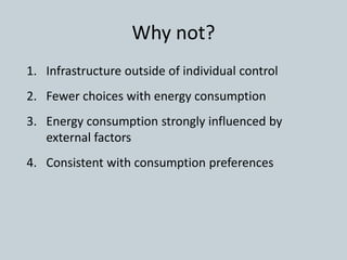 Why not?
1. Infrastructure outside of individual control
2. Fewer choices with energy consumption
3. Energy consumption strongly influenced by
external factors
4. Consistent with consumption preferences
 