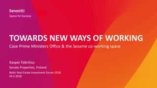 TOWARDS NEW WAYS OF WORKING
Case Prime Ministers Office & the Sesame co-working space
Kasper Fabritius
Senate Properties, Finland
Baltic Real Estate Investment Forum 2018
24.5.2018
Space for Success
 