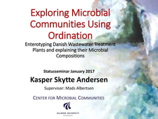 Exploring Microbial
Communities Using
Ordination
Enterotyping Danish Wastewater Treatment
Plants and explaining their Microbial
Compositions
Statusseminar January 2017
Kasper Skytte Andersen
Supervisor: Mads Albertsen
CENTER FOR MICROBIAL COMMUNITIES
 