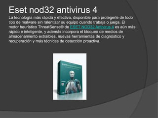 Eset nod32 antivirus 4La tecnología más rápida y efectiva, disponible para protegerle de todo tipo de malware sin ralentizar su equipo cuando trabaja o juega. El motor heurístico ThreatSense® de ESET NOD32 Antivirus 4 es aún más rápido e inteligente, y además incorpora el bloqueo de medios de almacenamiento extraibles, nuevas herramientas de diagnóstico y recuperación y más técnicas de detección proactiva.