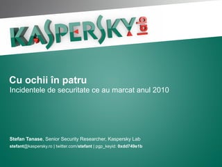 Stefan Tanase, Senior Security Researcher, Kaspersky Lab
stefant@kaspersky.ro | twitter.com/stefant | pgp_keyid: 0xdd749e1b
Cu ochii în patru
Incidentele de securitate ce au marcat anul 2010
 