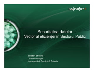 Securitatea datelor
Vector al eficienței în Sectorul Public



  Bogdan Strătulă
  Channel Manager
  Kaspersky Lab România & Bulgaria
 