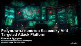 Результаты пилотов Kaspersky Anti
Targeted Attack Platform
Евгений Бударин
Инженер предпродажной поддержки
«Лаборатории Касперского»
 