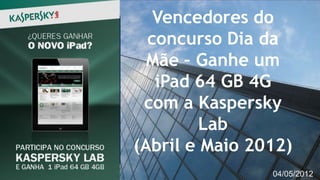 Vencedores do
  concurso Dia da
  Mãe – Ganhe um
   iPad 64 GB 4G
 com a Kaspersky
         Lab
(Abril e Maio 2012)
                       1
                04/05/2012
 