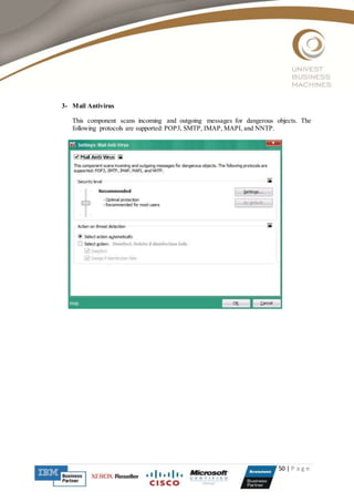 50 | P a g e
3- Mail Antivirus
This component scans incoming and outgoing messages for dangerous objects. The
following protocols are supported: POP3, SMTP, IMAP, MAPI, and NNTP.
 