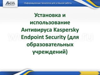 Установка и
использование
Антивируса Kaspersky
Endpoint Security (для
образовательных
учреждений)
 