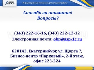 Спасибо за внимание!
Вопросы?
(343) 222-16-16, (343) 222-12-12
Электронная почта: obr@asp-1c.ru
620142, Екатеринбург, ул. Щорса 7,
Бизнес-центр «Парковый», 2-й этаж,
офис 223-224
 