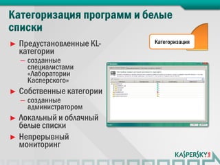 ►   Предустановленные KL-   Категоризация
    категории
    – созданные
      специалистами
      «Лаборатории
      Касперского»
►   Собственные категории
    – созданные
      администратором
► Локальный и облачный
  белые списки
► Непрерывный
  мониторинг
 